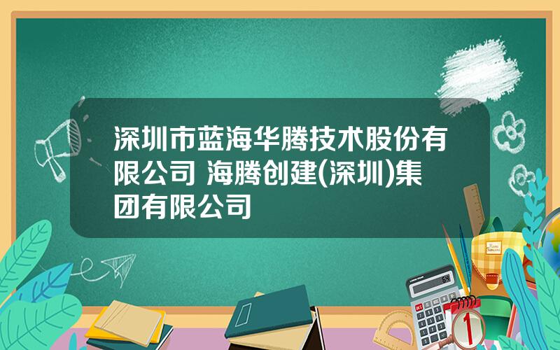 深圳市蓝海华腾技术股份有限公司 海腾创建(深圳)集团有限公司